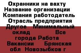 Охранники на вахту › Название организации ­ Компания-работодатель › Отрасль предприятия ­ Другое › Минимальный оклад ­ 36 000 - Все города Работа » Вакансии   . Брянская обл.,Новозыбков г.